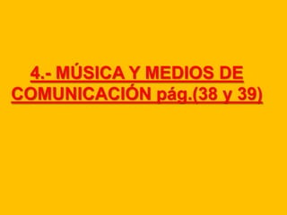 4.- MÚSICA Y MEDIOS DE
COMUNICACIÓN pág.(38 y 39)

 