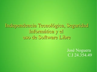 Independencia Tecnológica, SeguridadIndependencia Tecnológica, Seguridad
Informática y elInformática y el
uso de Software Libreuso de Software Libre
José Noguera
C.I 24.354.49
 