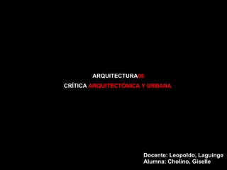ARQUITECTURA 08 CRÍTICA  ARQUITECTÓNICA Y URBANA Docente: Leopoldo, Laguinge Alumna: Cholino, Giselle 