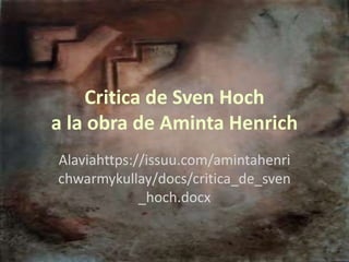 Critica de Sven Hoch
a la obra de Aminta Henrich
Alaviahttps://issuu.com/amintahenri
chwarmykullay/docs/critica_de_sven
_hoch.docx
 