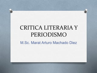 CRITICA LITERARIA Y
PERIODISMO
M.Sc. Marat Arturo Machado Diez
 