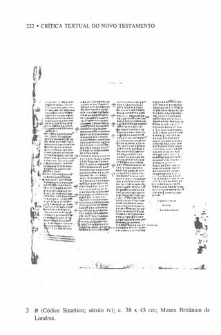 222 • CRÍTICA TEXTUAL DO NOVO TESTAMENTO
C» iC T M t: I IR e p jA A -*
N tjf U Jl'C 'N A<-
t»Y IlO O H C A N O M -l
C I M (.UN I IfrfO C K M
0 ( l) M A C () A c r Ü M <
M O C M A Y M O O K A J
f M A O A N A M W X IIO
f - K A N W M C rA A I AAI
í A O K A l O J Y ÍO J x e » *
^A > u r W Í A I AAAO!«K
, *ÍU y*#M A t«m i)N A ) «
j o y i y o :
>**» t^ A T lO K T lM O l
M ty < l N ACrO TT IH
AY ru>t7xi>M < tlA K
H M f-iC C Y N t'O ^ iH *-
Ô O N O Y N K A I t- N »
RH C A N fl C lO riA I
ONKWtNCKINHIH
N
Y
K
T
ie
&
/a
H
IA
<
'>
«c
£
ifc
>
4
€
K
M
O
Y
NO
---
O Y A < N M l f U > Í K < . - , IC | fOOKAI flA W
C f N T O M K I Y U N
e i t r I m Mi n N w e r ~
Í X « Y U > H M e i W f r
0 K A T IO M I I f N I M K - '
- ix r r K W h H < x n o - - f
IV O N D N I U I N K ) |
K C C X I C O H ’1O A I
k t y o n -a e r e Ia y t **
O
lt>
A
fY
H
T
tA
r*
tr»
M
CA‘I <H )Y A I<' A<-'<' l**
M M U I N M M l H f
t X e i A C A i A Y lO f^ T
C R A A t N t-A Y T O M*|- M e n A e o N T O Y T -* 7
•|M
N
I»A
A
A
C
C
to+
O
I «ÄA
orc.|>CpU
>N
A
I
A Ç A A A O I M X 0 H 1 W k T c Y O tA A C O T I
'iu > A A A u » n x o iA f i J > ,K im - < A e r e » A j
a > H A O O N X > Y I> fH t u H o C K l T A A fN *
C A N M A K P A M A lio A M 0 ( - n W U N A í ^
T IU T H O A A A A a JtA I p p |Ktf*1«.U C I M CUN
I K>OfrfXt»»KI A.IAK- l U 'A N N O V W W I X
ci«i)NtYroNm> ê» Mc-Xfrt-1aYtcuhai
í u k T Y o m t x d n í x - t • » ^ c Y o i A X C t r n
a ) N < i) t ’.O Y N A n e i i * A * i > < - * A c m * r
iH c w e f tr m N m » -Fu x i o i m m n .?!».
» A F i i o Y c m ^ M o j k Ä , , r o K * i * M O t *
K
IANKttM
i M
H
N
- , rf|XY'Ul>'IOTHI*!
K H 0 - t - M K . M « . ! « . " Lu . , , , .' , " 7
4 > I A flC M t3 i:A
(>M/ii't-ti i e r i
I t N O M K A I A J T W
At*r t 1! A y I*>1o«.) í i »
M « = rK A r a i a * u > r ^ "
0 + A r iC U h lU > M C W
ACAÍe>4YN-.
4 rswi>
4
: miTc
o Y M €
'IITONAll IA
A
O
N
*
O Y M 6 N T O I e r N U >
Í C A N O lM A O M T A I*
jPfir.ecrnN *
Acrt ioynaytoicF
I l A I A I A M m i f O C
*-*i'AnoN< xi-re*r»-
^P
,O
H
C
A
M
A
Y
7
<
l*
r
f; AerpojyloíO
iA
K
- a
' HFf'I cr»AAC3 *AM6
ÍM T o y n A o i o r i o
<_K^ .y O M+CA I C-YTM ã ò .T l c V |€ > Ã c r r e c o i »
í T * o k t ç r - M W f ’ »
t nxrp*K taioiVkkiaam
ra
■'.0...
o n e o i A f
A l O f K
K y C K I IC X yc>N Ali*
jt » Y H A H 0 0 y r iu i H ... .....
. ^yc'ldiN
'M
-lC
-K
T
T "iO
C
V
p
A
flO
H
O
H
o
í
J AtMI riicçic«^ »Ä- U)CTOYTpACHAH
'»O IK.JN M I AH fcop
l t o » i n ruxjK í-eis“
O M < ^ N O |N I I«-' ff-
AKOYCACO I IO|>£
1 f lT O N e ^ p A N C fC V
Ü H O I? F()ICMM»H
► Ç‘ I *H TXJH tr I IfN A Í
I v g lN A |e T » u > C A |t>
1XfrYM
NOC+v
f Sz!!!.9
.M
í,,w "wivin«
K FC U Í
irierii
u >
c i m c i :
lO T fll-*“
U
A
A
iM
-»
'
íA
Y
Iih
r t o c o
neuteuA
Y
*
K
u
r-
TriruN
kX
igH
A
'h
M
O
íA
IA
erciA
T
FUHvT I lA M -IA Jt^H
K
A
U
C
Y
H
N
U
icK
t
.. O
T
K
W
A
U
iO
i'K
A
I
« * A F I «-«A T T U JR O C »?
lA I ifO fc A T A M O y
A M » I N A M M N A« r~
-vi u m n f H C N « * 1
t Terowv.iuM
Ni
P
C
rC
A
Y
lO
N
K
A
»
»
-
fIC
IIA
IC
I«
-O
IIO
Y
*
<
O C M v v r i a n A t r n
fA
O
K
S
KirH
li-llf
X
IfA
IS
IC
O
Y
K
-A
IA
A
A
O
I-fU
»
C
t)y
t'lN
O
f
K
iS
inoiM
t'tlY
ciN
< o » . •ir f ’o y o r A l * -
'loy-ioA
t-rni«-»*«
M
W
N
IO
N
IIO
IU
)
t>
A
K
lA
£
t1
>
A
<
»
.A
O
I
•rx>
Ht>
*
>
t<
>
.rr077
-
c » n t i » N A « - i - r i A r
ixoA K t> A < > YO » H -r
eillC
irA
-^flC
A
r
o r i e i f t x 1» A«»i 1tr~
M A tW jT |IN O M > 1 ,
MA O IC T k A I A N *
■
lU
JC
JM
U
JN
iyC
ir'i-'r('C
M
C
Nr<
l>
A
l>iíciMfi)W>rMw cn |*|
■ f o c i m » t x > q r
Y O Y K A I A f i l è l A Y 1 -
K
>
”nctcYinona
fA
A
IAt>
yocC
TO
Yf-
O Y N Í> » u > N O l | t |f -
e» f 1e n -n x » IY o Y?“
AeilAcreia y iui
OICeANAflun-C
A <1>M t'K I I N < C IH <r
XOHAHIIIroo-*-*
C Y M O IA K O A iiy o i-
li.HAO(;N
C
)Y
N
O
T
■
fO
C
O
A
O
I0Ct |0|-7*
A
A
eA
*
J>
<iY
‘!°‘l1°
MAl»illlCCKCI
K
IO
O
t»Y
K
>
^IIM
IN
H
C
K
(:W
Y
K
(iiicrJJ'
AYTcoonun 1uy**
IKIÜNIlO
Ml-A
A
A
1
A
NA
Y
'n>N
tHA
í.l>
MfNt-lNt f
M AlDYIOm"!IH
-
M A O H i m - o M y I I
(•C Ü N M l r l |> »I ' ' •
K
A
M
'fA
jAflA
fl>
K
A
IC
ílA
A
M
«N *ri»
A
A
IIO
»lt*
-<riNIl
n A r r y f t ^ y »** r -
(111K
JK
iKK
lK
^K
A
IIIlAA
A
Á
tIlt*IM
<*
N
oiTaj inm xni rK
0*
1IIA
lK
A
<•»rK
>Y
A
'A
Y
'K
’M
t^MA
llt»
M
K (U -.M O N X M > ri l* <r
IA
lfA
*
J’
i>M
i>
1V
K
l
R
A
IA
: 1
fY
»
>
lI•M
*N
KK
lK
ilD
A
N
M
M
N
¥
3 N (Códice Sinaítico; século iv); c. 38 x 43 cm; Museu Britânico de
Londres.
 