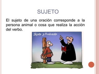 SUJETO
El sujeto de una oración corresponde a la
persona animal o cosa que realiza la acción
del verbo.
 