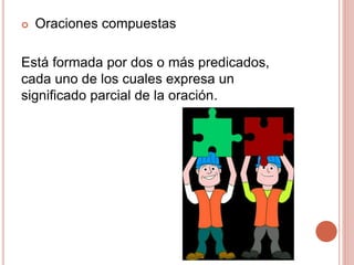  Oraciones compuestas
Está formada por dos o más predicados,
cada uno de los cuales expresa un
significado parcial de la oración.
 