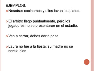 EJEMPLOS:
 Nosotras cocinamos y ellos lavan los platos.
 El árbitro llegó puntualmente, pero los
jugadores no se presentaron en el estadio.
 Van a cerrar, debes darte prisa.
 Laura no fue a la fiesta; su madre no se
sentía bien.
 