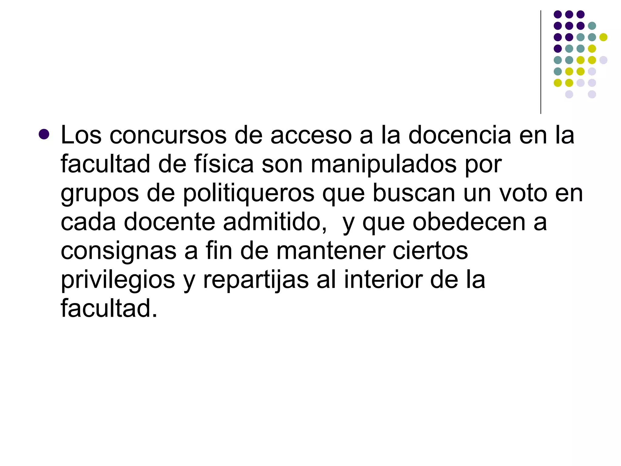 Los concursos de acceso a la docencia en la facultad de física son manipulados por grupos de politiqueros que buscan un voto en cada docente admitido,  y que obedecen a consignas a fin de mantener ciertos privilegios y repartijas al interior de la facultad.   