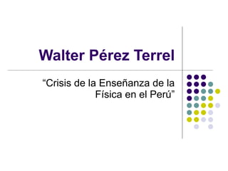 Walter Pérez Terrel “ Crisis de la Enseñanza de la Física en el Perú” 