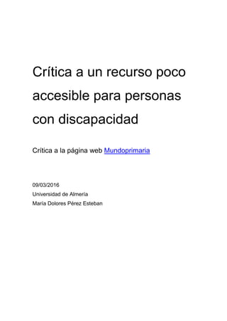 Crítica a un recurso poco
accesible para personas
con discapacidad
Crítica a la página web Mundoprimaria
09/03/2016
Universidad de Almería
María Dolores Pérez Esteban
 