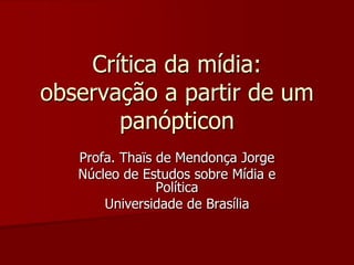 Crítica da mídia:
observação a partir de um
       panópticon
   Profa. Thaïs de Mendonça Jorge
   Núcleo de Estudos sobre Mídia e
                Política
       Universidade de Brasília
 
