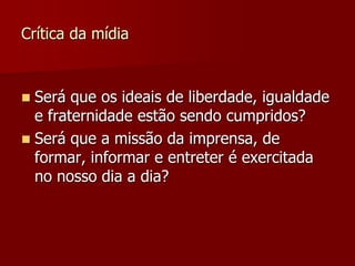 Crítica da mídia



 Será que os ideais de liberdade, igualdade
  e fraternidade estão sendo cumpridos?
 Será que a missão da imprensa, de
  formar, informar e entreter é exercitada
  no nosso dia a dia?
 