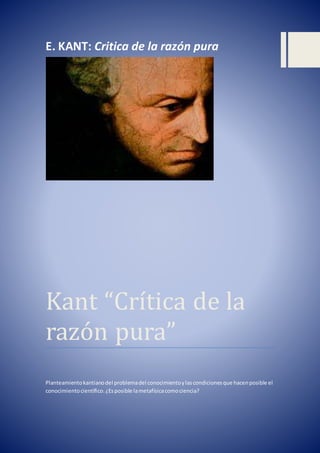 E. KANT: Critica de la razón pura
Kant “Crítica de la
razón pura”
Planteamientokantianodel problemadel conocimientoylascondicionesque hacenposible el
conocimientocientífico.¿Esposible lametafísicacomociencia?
 