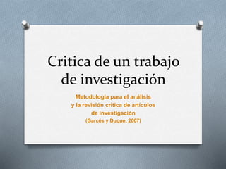 Critica de un trabajo
de investigación
Metodología para el análisis
y la revisión crítica de artículos
de investigación
(Garcés y Duque, 2007)
 