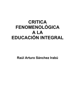 CRITICA
FENOMENOLÓGICA
A LA
EDUCACIÓN INTEGRAL
Raúl Arturo Sánchez Irabú
 
