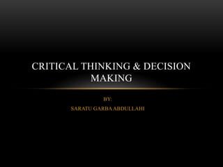 BY:
SARATU GARBA ABDULLAHI
CRITICAL THINKING & DECISION
MAKING
 