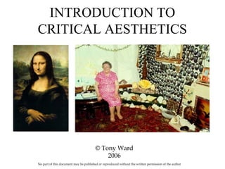 INTRODUCTION TO
CRITICAL AESTHETICS
© Tony Ward
2006
No part of this document may be published or reproduced without the written permission of the author
 