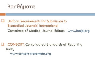Βοηθήματα
 ‘ Uniform Requirements for Submission to
Biomedical Journals’ International
Committee of Medical Journal Editors www.icmje.org
 CONSORT, Consolidated Standards of Reporting
Trials,
www.consort-statement.org
 