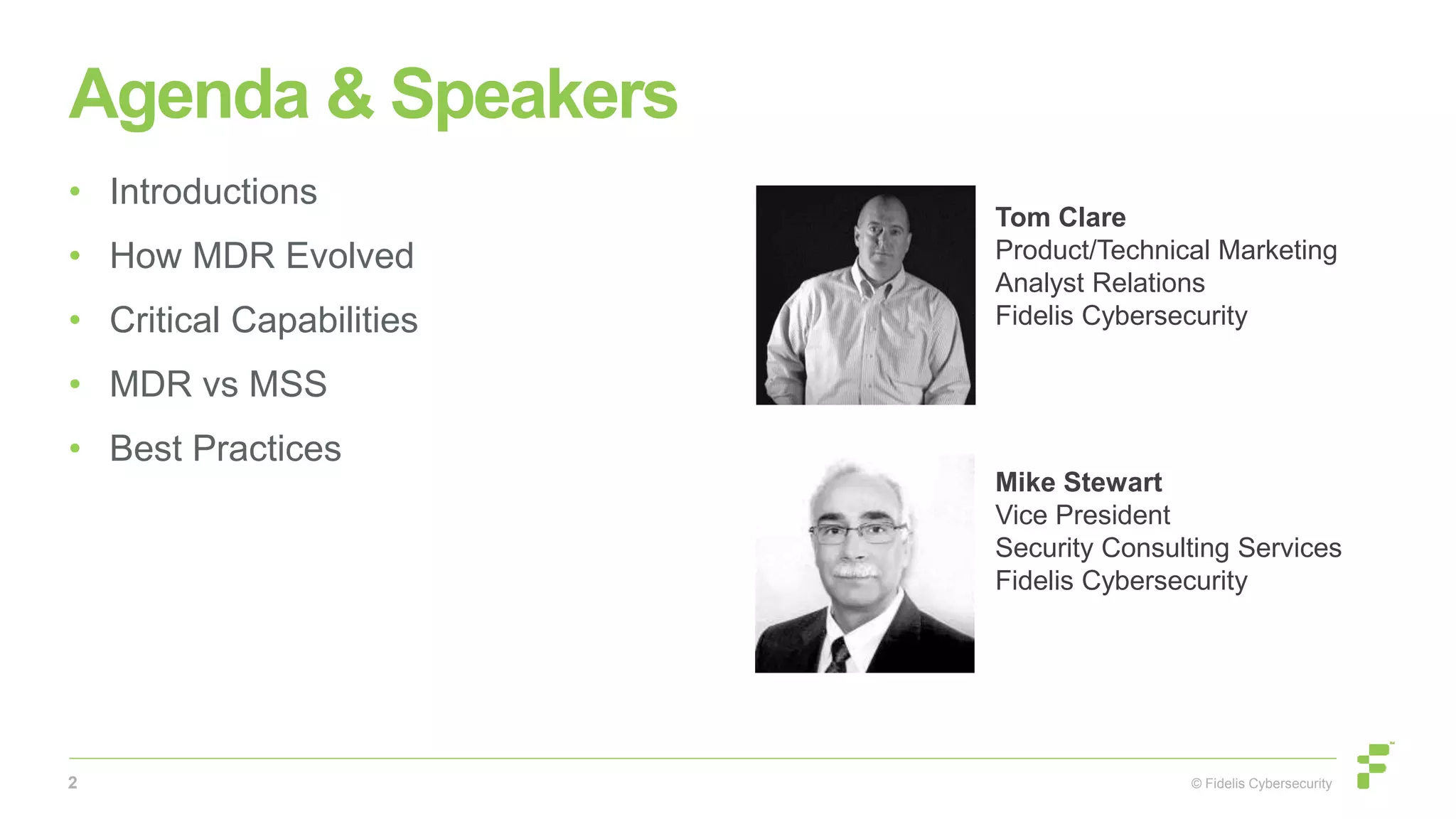 © Fidelis Cybersecurity
Agenda & Speakers
• Introductions
• How MDR Evolved
• Critical Capabilities
• MDR vs MSS
• Best Practices
Tom Clare
Product/Technical Marketing
Analyst Relations
Fidelis Cybersecurity
Mike Stewart
Vice President
Security Consulting Services
Fidelis Cybersecurity
2
 