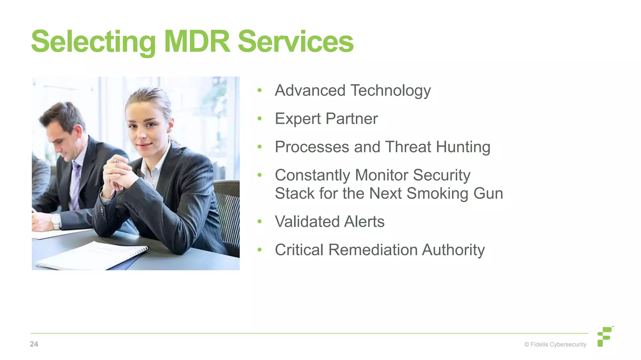 © Fidelis Cybersecurity
Selecting MDR Services
• Advanced Technology
• Expert Partner
• Processes and Threat Hunting
• Constantly Monitor Security
Stack for the Next Smoking Gun
• Validated Alerts
• Critical Remediation Authority
24
 