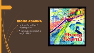 IBONG ADARNA
 by Jose De la Cruz /
“Huseng Sisiw”
 A famous epic about a
magical bird
 