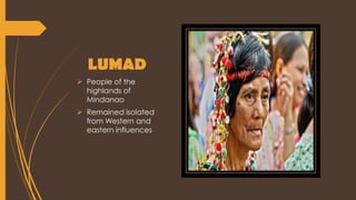 LUMAD
 People of the
highlands of
Mindanao
 Remained isolated
from Western and
eastern influences
 