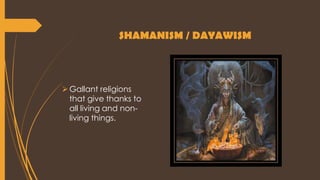 SHAMANISM / DAYAWISM
Gallant religions
that give thanks to
all living and non-
living things.
 