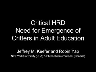 Critical HRD Need for Emergence of Critters in Adult Education Jeffrey M. Keefer and Robin Yap New York University (USA) & Phronetic International (Canada) 