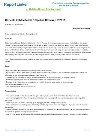 Find Industry reports, Company profiles
ReportLinker                                                                         and Market Statistics
                                               >> Get this Report Now by email!



Critical Limb Ischemia ' Pipeline Review, H2 2012
Published on December 2012

                                                                                                             Report Summary

Critical Limb Ischemia ' Pipeline Review, H2 2012


Summary


Global Markets Direct's, 'Critical Limb Ischemia - Pipeline Review, H2 2012', provides an overview of the indication's therapeutic
pipeline. This report provides information on the therapeutic development for Critical Limb Ischemia, complete with latest updates,
and special features on late-stage and discontinued projects. It also reviews key players involved in the therapeutic development for
Critical Limb Ischemia. Critical Limb Ischemia - Pipeline Review, Half Year is built using data and information sourced from Global
Markets Direct's proprietary databases, Company/University websites, SEC filings, investor presentations and featured press releases
from company/university sites and industry-specific third party sources, put together by Global Markets Direct's team.


Note*: Certain sections in the report may be removed or altered based on the availability and relevance of data for the indicated
disease.


Scope


- A snapshot of the global therapeutic scenario for Critical Limb Ischemia.
- A review of the Critical Limb Ischemia products under development by companies and universities/research institutes based on
information derived from company and industry-specific sources.
- Coverage of products based on various stages of development ranging from discovery till registration stages.
- A feature on pipeline projects on the basis of monotherapy and combined therapeutics.
- Coverage of the Critical Limb Ischemia pipeline on the basis of route of administration and molecule type.
- Key discontinued pipeline projects.
- Latest news and deals relating to the products.


Reasons to buy


- Identify and understand important and diverse types of therapeutics under development for Critical Limb Ischemia.
- Identify emerging players with potentially strong product portfolio and design effective counter-strategies to gain competitive
advantage.
- Plan mergers and acquisitions effectively by identifying players of the most promising pipeline.
- Devise corrective measures for pipeline projects by understanding Critical Limb Ischemia pipeline depth and focus of Indication
therapeutics.
- Develop and design in-licensing and out-licensing strategies by identifying prospective partners with the most attractive projects to
enhance and expand business potential and scope.
- Modify the therapeutic portfolio by identifying discontinued projects and understanding the factors that drove them from pipeline.




Critical Limb Ischemia ' Pipeline Review, H2 2012 (From Slideshare)                                                                 Page 1/9
 