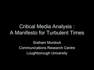 Critical Media Analysis : A Manifesto for Turbulent Times Graham Murdock Communications Research Centre Loughborough University 