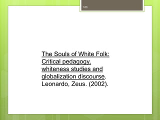 100
The Souls of White Folk:
Critical pedagogy,
whiteness studies and
globalization discourse.
Leonardo, Zeus. (2002).
 