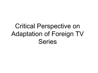 Critical Perspective on
Adaptation of Foreign TV
          Series
 