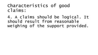 Characteristics of good
claims:
4. A claims should be logical. It
should result from reasonable
weighing of the support provided.
 