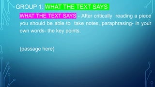 GROUP 1: WHAT THE TEXT SAYS
WHAT THE TEXT SAYS - After critically reading a piece
you should be able to take notes, paraphrasing- in your
own words- the key points.
(passage here)
 