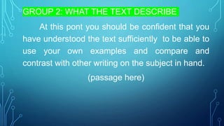 GROUP 2: WHAT THE TEXT DESCRIBE
At this pont you should be confident that you
have understood the text sufficiently to be able to
use your own examples and compare and
contrast with other writing on the subject in hand.
(passage here)
 