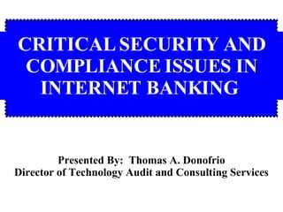 Presented By:  Thomas A. Donofrio Director of Technology Audit and Consulting Services CRITICAL SECURITY AND COMPLIANCE ISSUES IN INTERNET BANKING   
