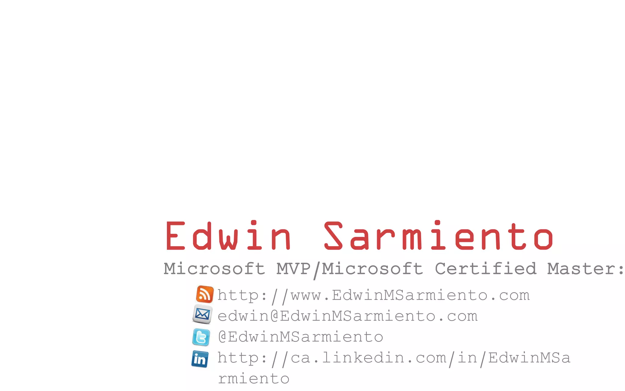 Edwin Sarmiento http://www.EdwinMSarmiento.com edwin@EdwinMSarmiento.com @EdwinMSarmiento http://ca.linkedin.com/in/EdwinMSa rmiento Microsoft MVP/Microsoft Certified Master: 