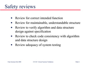 Safety reviews Review for correct intended function Review for maintainable, understandable structure Review to verify algorithm and data structure design against specification Review to check code consistency with algorithm and data structure design Review adequacy of system testing 