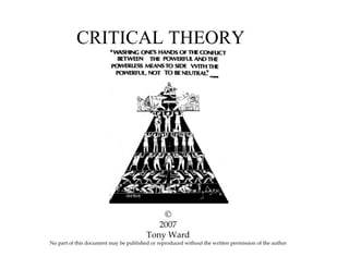 CRITICAL THEORY




                                            ©
                                           2007
                                        Tony Ward
No part of this document may be published or reproduced without the written permission of the author
 