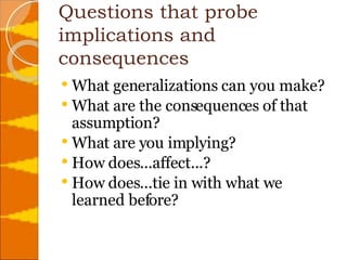 Questions that probe implications and consequences What generalizations can you make?  What are the consequences of that assumption?  What are you implying?  How does...affect...?  How does...tie in with what we learned before?  