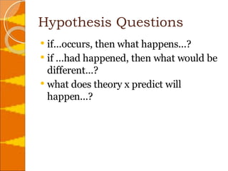 Hypothesis Questions if...occurs, then what happens...?  if ...had happened, then what would be different...?  what does theory x predict will happen...? 