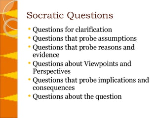 Socratic Questions Questions for clarification Questions that probe assumptions Questions that probe reasons and evidence Questions about Viewpoints and Perspectives Questions that probe implications and consequences Questions about the question 
