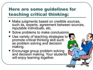 Here are some guidelines for teaching critical thinking: ,[object Object],[object Object],[object Object],[object Object]