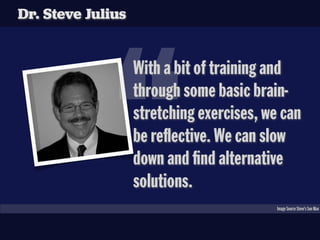 Dr. Steve Julius




              “
                   With a bit of training and
                   through some basic brain-
                   stretching exercises, we can
                   be re ective. We can slow
                   down and nd alternative
                   solutions.
                                           Image Source Steve’s Son Max
 