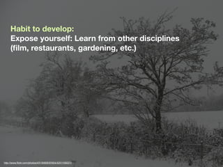 Habit to develop:
     Expose yourself: Learn from other disciplines
     (ﬁlm, restaurants, gardening, etc.)




http://www.ﬂickr.com/photos/43130906@N04/4251109221/
 