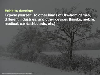 Habit to develop:
     Expose yourself! To other kinds of UIs–from games,
     different industries, and other devices (kiosks, mobile,
     medical, car dashboards, etc.)




http://www.ﬂickr.com/photos/43130906@N04/4251109221/
 