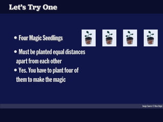 Let’s Try One



•Four Magic Seedlings
•Must be planted equal distances
 apart from each other
•Yes. You have to plant four of
 them to make the magic


                                   Image Source © Russ Unger
 