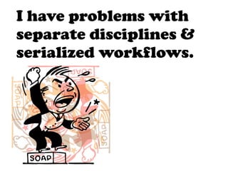 I have problems with
separate disciplines &
serialized workflows.
 