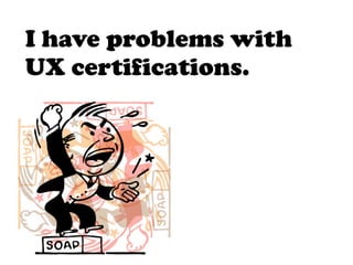 I have problems with
UX certifications.
 