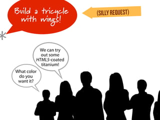 Build a tricycle         (SILLY REQUEST)
     with wings!


*
    B
    B
    What color
     do you
     want it?
               We can try
                out some
              HTML5-coated
                titanium!
 
