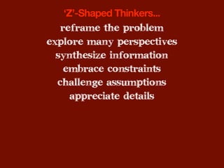 ‘Z’-Shaped Thinkers...
   reframe the problem
explore many perspectives
  synthesize information
    embrace constraints
  challenge assumptions
     appreciate details
 