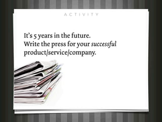 A C T I V I T Y




It’s 5 years in the future.
Write the press for your successful
product/service/company.
 